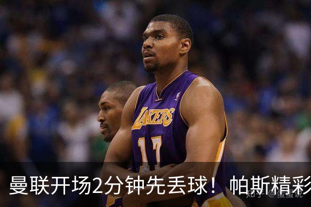 曼联开场2分钟先丢球！帕斯精彩搓射破门，达库尼亚助攻